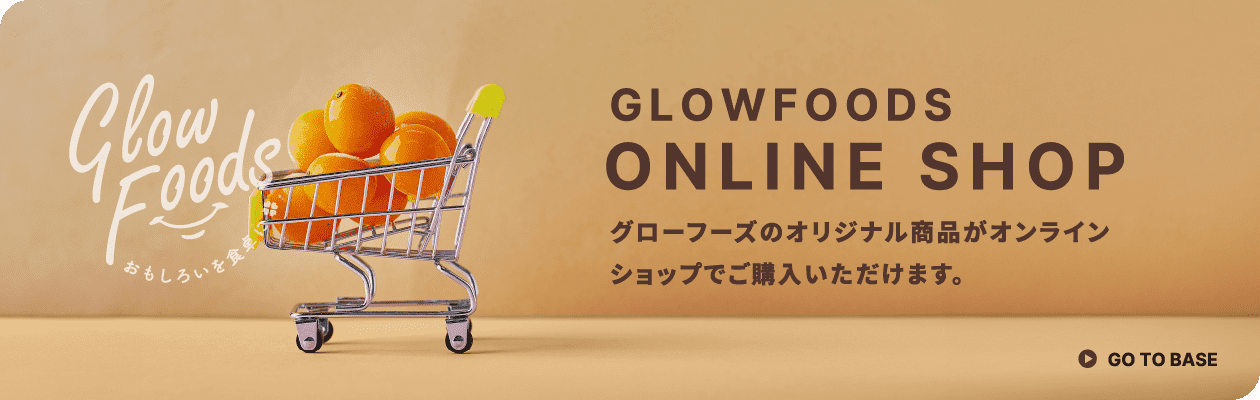 GLOWFOODS ONLINE SHOP グローフーズのオリジナル商品がオンラインショップでご購入いただけます。 GO TO BASE