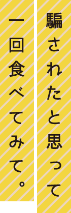 騙されたと思って一回食べてみて。